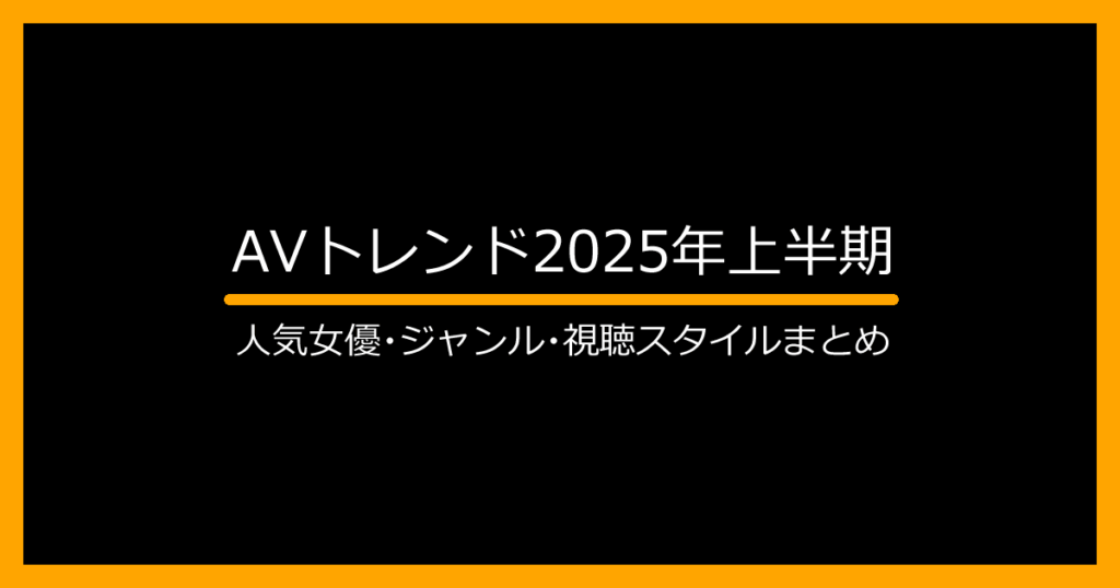 【2025年上半期】AVトレンド最前線:人気女優・ジャンル・視聴法を解説