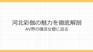 河北彩伽の魅力を徹底解剖｜AV界の復活女優に迫る