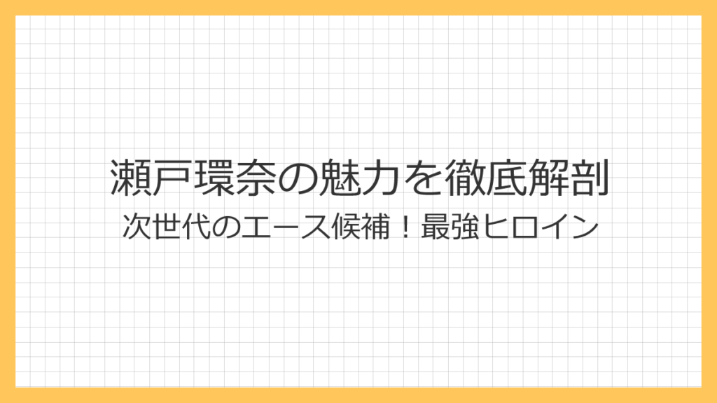 瀬戸環奈の魅力を徹底解剖 次世代エース候補の最強ヒロイン